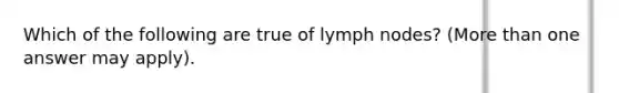 Which of the following are true of lymph nodes? (More than one answer may apply).