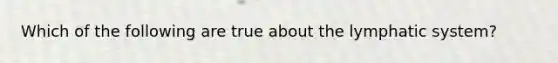 Which of the following are true about the lymphatic system?