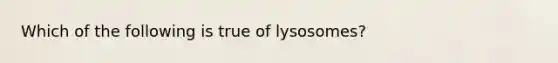 Which of the following is true of lysosomes?