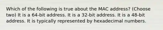 Which of the following is true about the MAC address? (Choose two) It is a 64-bit address. It is a 32-bit address. It is a 48-bit address. It is typically represented by hexadecimal numbers.