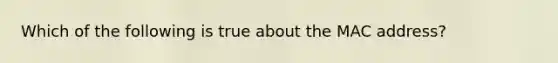 Which of the following is true about the MAC address?