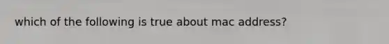 which of the following is true about mac address?