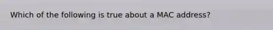 Which of the following is true about a MAC address?