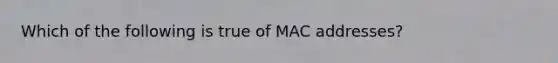 Which of the following is true of MAC addresses?