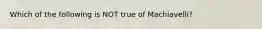 Which of the following is NOT true of Machiavelli?