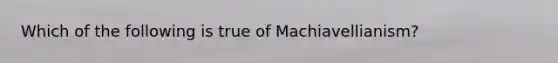 Which of the following is true of Machiavellianism?