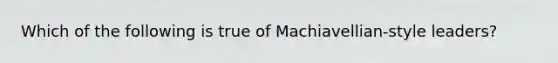 Which of the following is true of Machiavellian-style leaders?