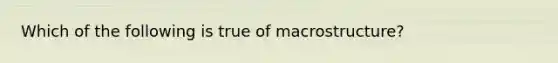 Which of the following is true of macrostructure?