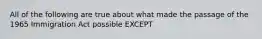 All of the following are true about what made the passage of the 1965 Immigration Act possible EXCEPT