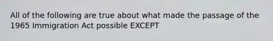 All of the following are true about what made the passage of the 1965 Immigration Act possible EXCEPT