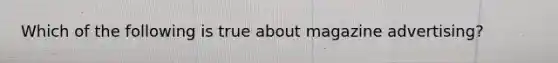 Which of the following is true about magazine advertising?