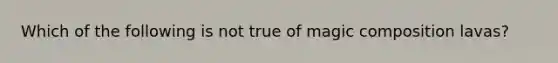 Which of the following is not true of magic composition lavas?