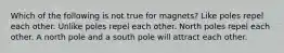 Which of the following is not true for magnets? Like poles repel each other. Unlike poles repel each other. North poles repel each other. A north pole and a south pole will attract each other.