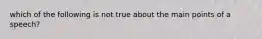 which of the following is not true about the main points of a speech?