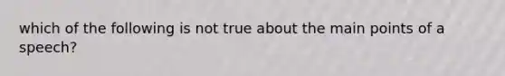 which of the following is not true about the main points of a speech?