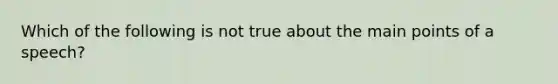 Which of the following is not true about the main points of a speech?