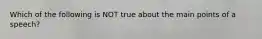 Which of the following is NOT true about the main points of a speech?