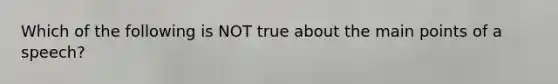 Which of the following is NOT true about the main points of a speech?