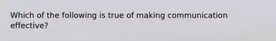 Which of the following is true of making communication effective?