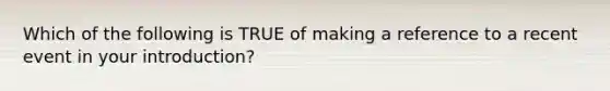 Which of the following is TRUE of making a reference to a recent event in your introduction?