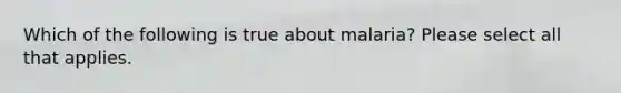 Which of the following is true about malaria? Please select all that applies.