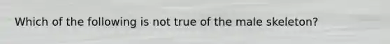 Which of the following is not true of the male skeleton?