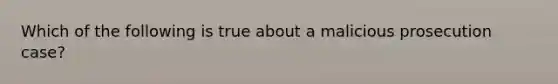 Which of the following is true about a malicious prosecution case?