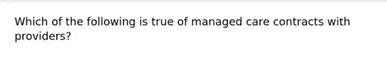 Which of the following is true of managed care contracts with providers?