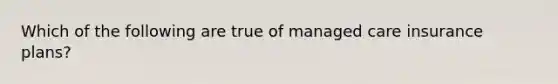 Which of the following are true of managed care insurance plans?