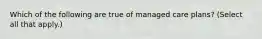 Which of the following are true of managed care plans? (Select all that apply.)