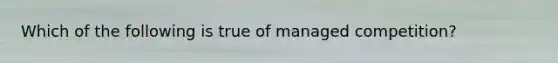 Which of the following is true of managed competition?