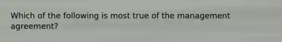 Which of the following is most true of the management agreement?