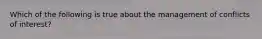 Which of the following is true about the management of conflicts of interest?