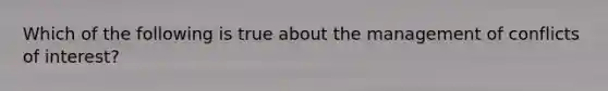 Which of the following is true about the management of conflicts of interest?