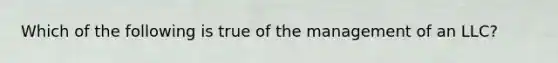 Which of the following is true of the management of an LLC?
