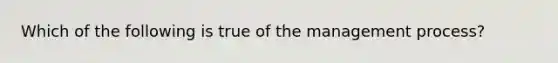 Which of the following is true of the management process?