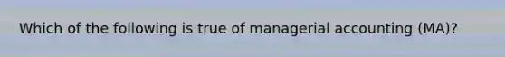 Which of the following is true of managerial accounting (MA)?