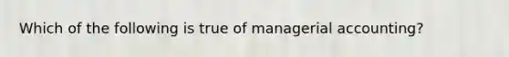 Which of the following is true of managerial accounting?