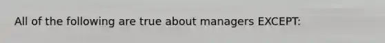 All of the following are true about managers​ EXCEPT: