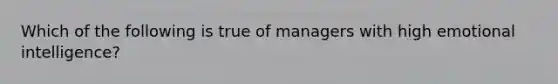 Which of the following is true of managers with high emotional intelligence?