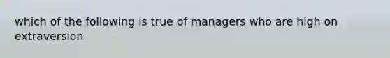 which of the following is true of managers who are high on extraversion