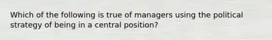 Which of the following is true of managers using the political strategy of being in a central position?