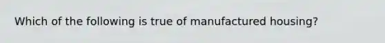 Which of the following is true of manufactured housing?
