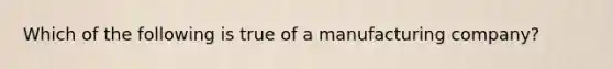 Which of the following is true of a manufacturing company?