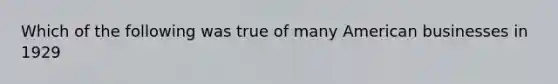 Which of the following was true of many American businesses in 1929