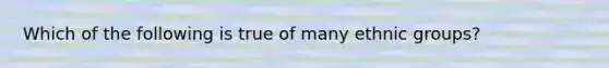 Which of the following is true of many ethnic groups?