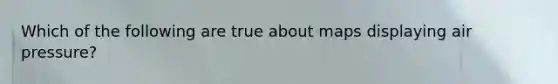 Which of the following are true about maps displaying air pressure?