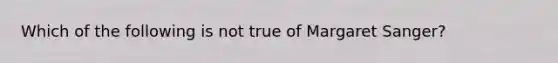 Which of the following is not true of Margaret Sanger?