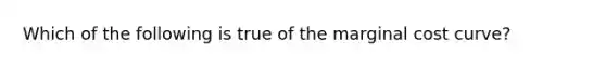 Which of the following is true of the marginal cost curve?