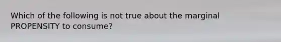 Which of the following is not true about the marginal PROPENSITY to consume?